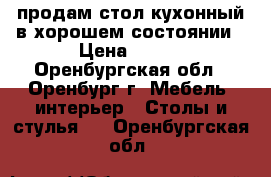 продам стол кухонный в хорошем состоянии › Цена ­ 600 - Оренбургская обл., Оренбург г. Мебель, интерьер » Столы и стулья   . Оренбургская обл.